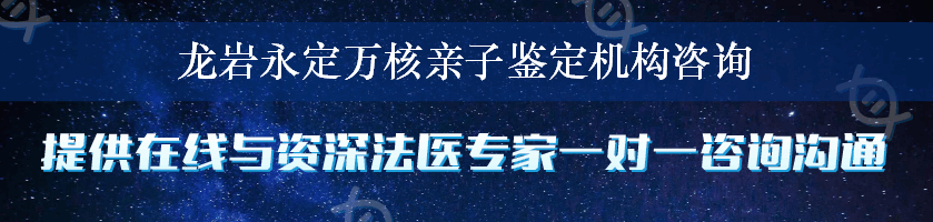 龙岩永定万核亲子鉴定机构咨询